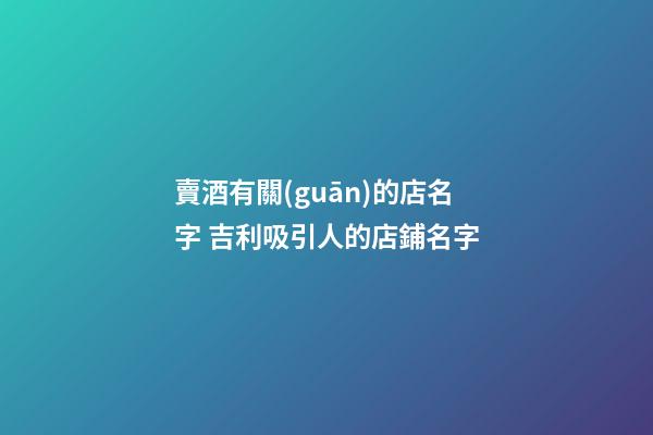賣酒有關(guān)的店名字 吉利吸引人的店鋪名字-第1張-店鋪起名-玄機(jī)派